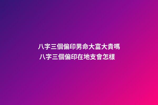 八字三個偏印男命大富大貴嗎 八字三個偏印在地支會怎樣-第1張-觀點-玄機派